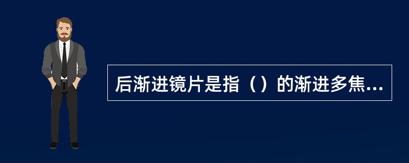 后渐进镜片是指（）的渐进多焦镜片。