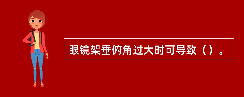 眼镜架垂俯角过大时可导致（）。