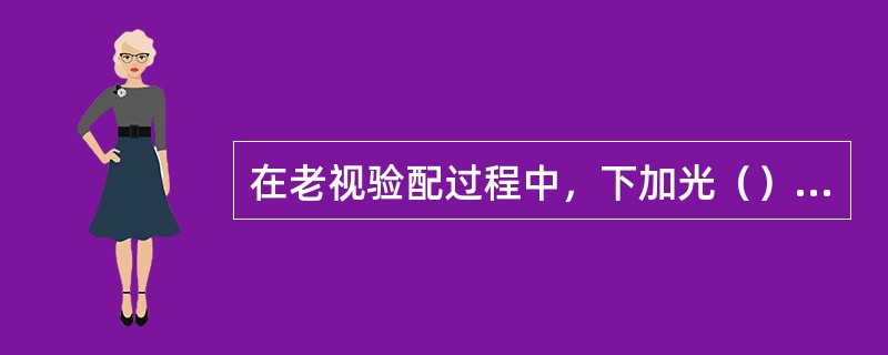 在老视验配过程中，下加光（）时要更靠近视标才能看清。