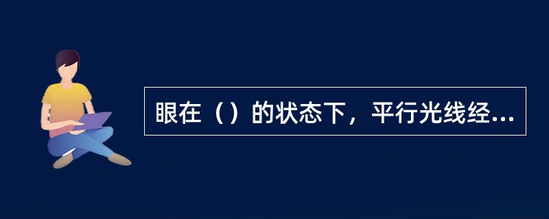 眼在（）的状态下，平行光线经过眼的屈光系统折射后，在视网膜之前形成焦点状态，称为近视眼。