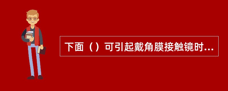 下面（）可引起戴角膜接触镜时发生突发性眼痛。