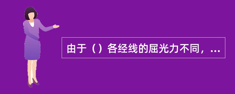 由于（）各经线的屈光力不同，平行光线进入眼内不能形成焦点的一种屈光状态称为散光眼。