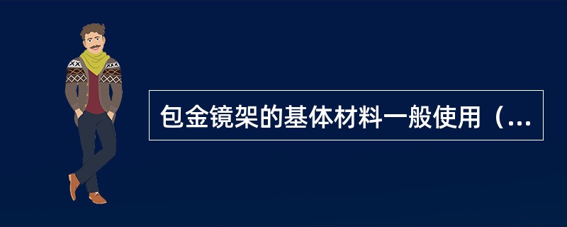 包金镜架的基体材料一般使用（）。