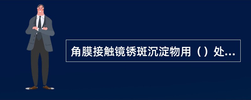 角膜接触镜锈斑沉淀物用（）处理后为橘黄色。
