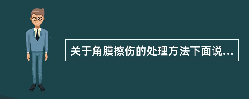 关于角膜擦伤的处理方法下面说法正确的是（）。