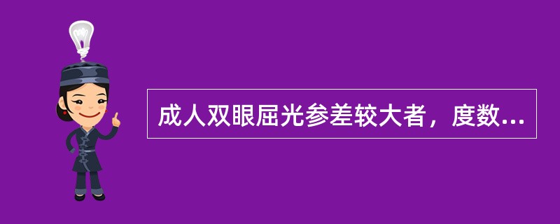 成人双眼屈光参差较大者，度数较高眼因考虑可能不能适应因此处方应同低度数眼处方一致。（）