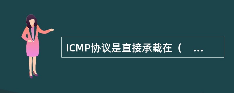 ICMP协议是直接承载在（　）协议之上的？