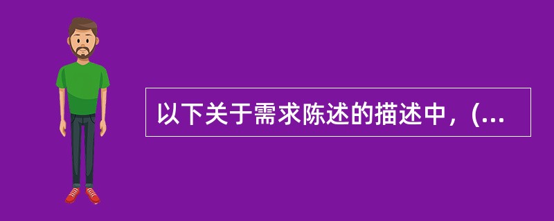 以下关于需求陈述的描述中，( )是不正确的。