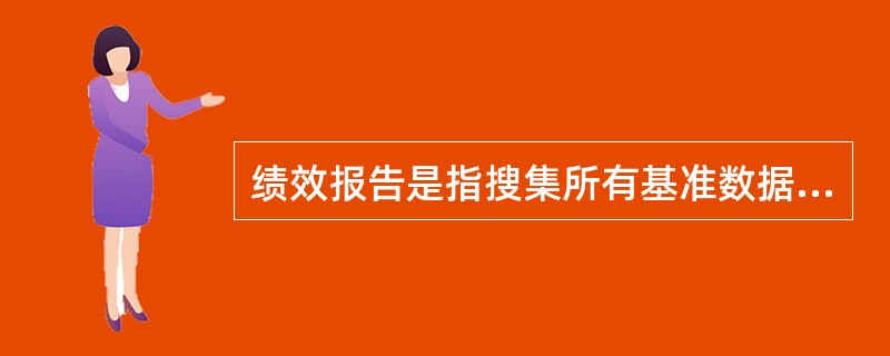 绩效报告是指搜集所有基准数据并向项目干系人提供项目绩效信息，为了形成绩效报告，首先收集材料，这些材料不包括()