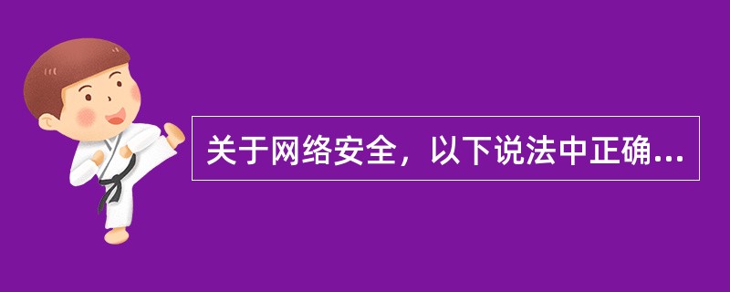 关于网络安全，以下说法中正确的是( )。