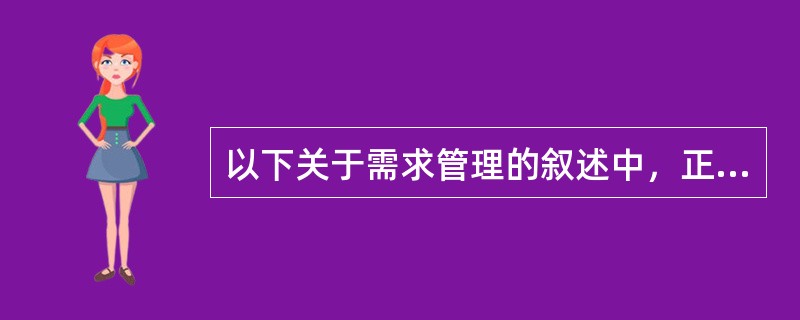 以下关于需求管理的叙述中，正确的是( )。