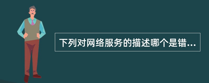 下列对网络服务的描述哪个是错误的：（　）。