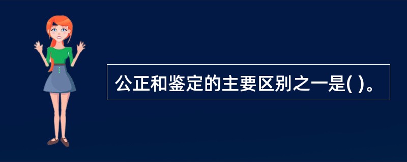 公正和鉴定的主要区别之一是( )。