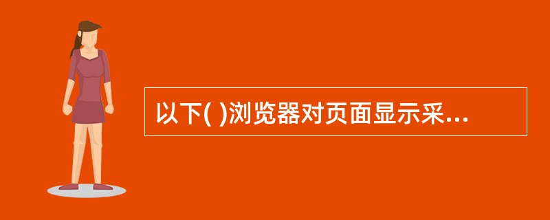 以下( )浏览器对页面显示采取边传送文档、边显示的方式。