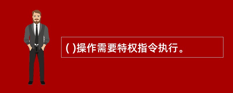 ( )操作需要特权指令执行。