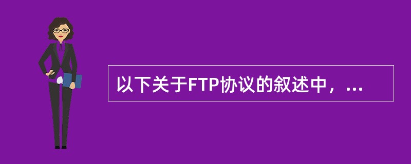 以下关于FTP协议的叙述中，不正确的是( )。