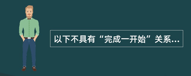 以下不具有“完成一开始”关系的两个活动是( )。