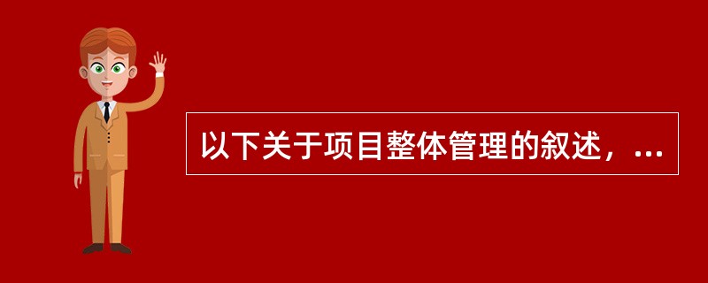 以下关于项目整体管理的叙述，正确的是( )。