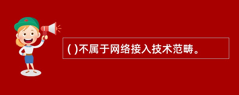 ( )不属于网络接入技术范畴。