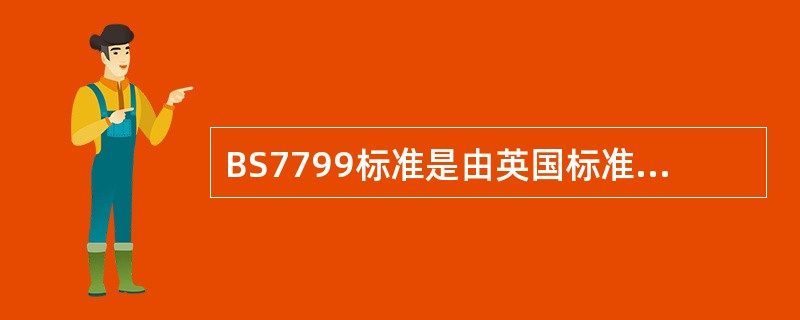 BS7799标准是由英国标准协会（BSI）制定的信息安全管理标准，是目前国际上具有代表性的信息安全管理体系标准，标准包括如下两部分：BS7799-1：1999《信息安全管理实施细则》和BS7799-2