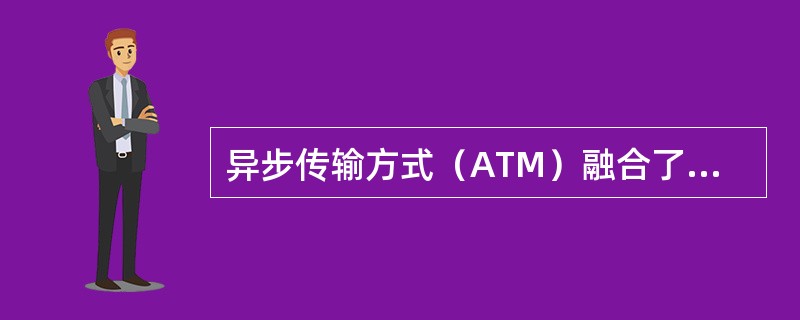 异步传输方式（ATM）融合了（　）两种技术的特点。