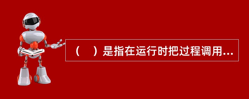 （　）是指在运行时把过程调用和响应调用所需要执行的代码加以结合。