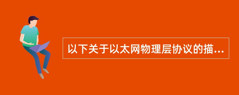 以下关于以太网物理层协议的描述中错误的是（　）。传统以太网的物理层标准的命名方法是：IEEE802.3xType-yName。