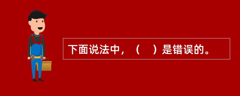 下面说法中，（　）是错误的。