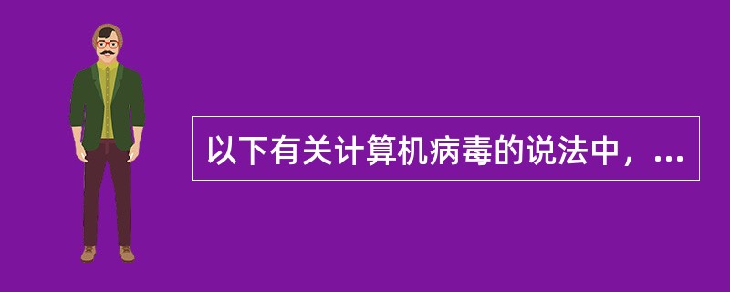 以下有关计算机病毒的说法中，正确的是（　）。