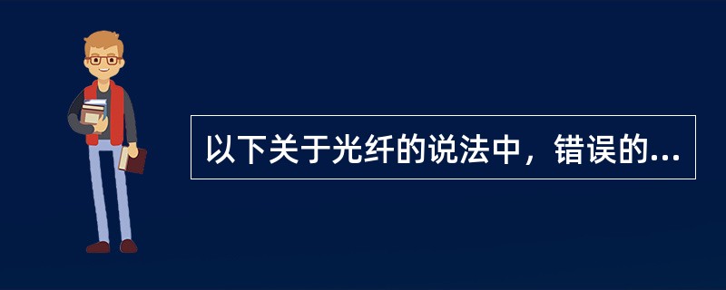 以下关于光纤的说法中，错误的是（　）。