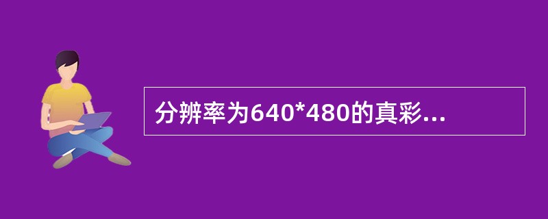 分辨率为640*480的真彩色图象，象素分辨率为24bit，如果以每秒25帧动态显示，则需要的通信带宽是（　）。