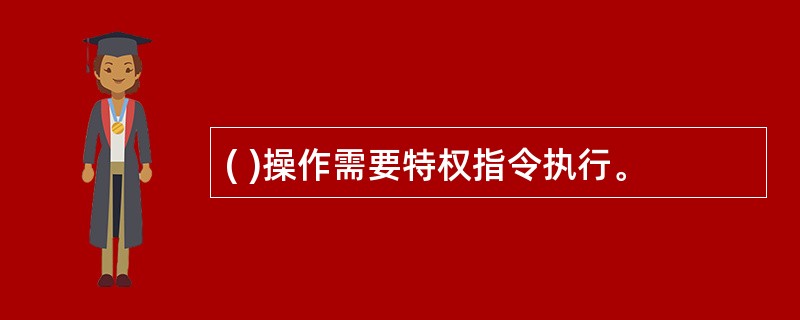 ( )操作需要特权指令执行。