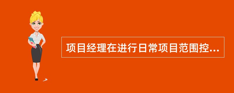 项目经理在进行日常项目范围控制时，可不包括的工作是()