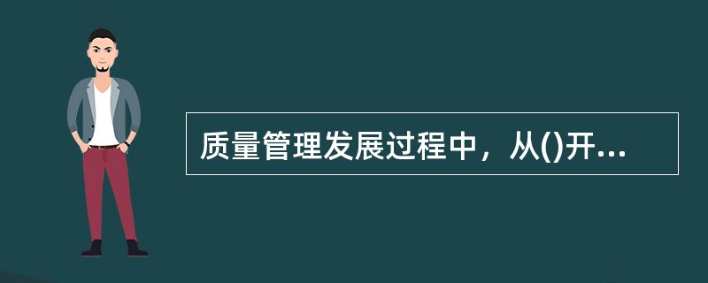 质量管理发展过程中，从()开始，质量管理从“对已完成产品的事后检验”提前到“对产品生产过程中的全过程监控”。