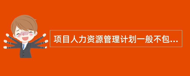 项目人力资源管理计划一般不包括()