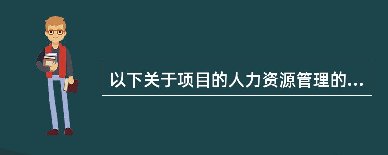 以下关于项目的人力资源管理的描述中，正确的是( )。