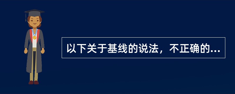 以下关于基线的说法，不正确的是( )。