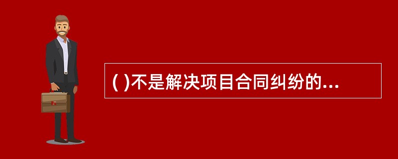 ( )不是解决项目合同纠纷的主要方式。