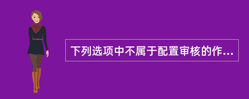 下列选项中不属于配置审核的作用的是( )。