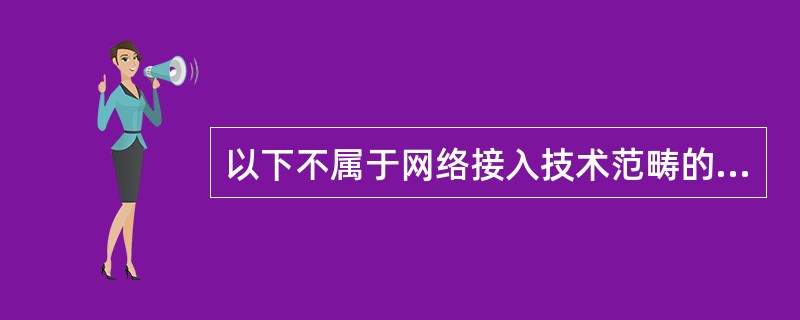 以下不属于网络接入技术范畴的是( )。