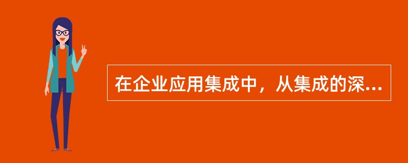 在企业应用集成中，从集成的深度上来说，从易到难的顺序是( )。