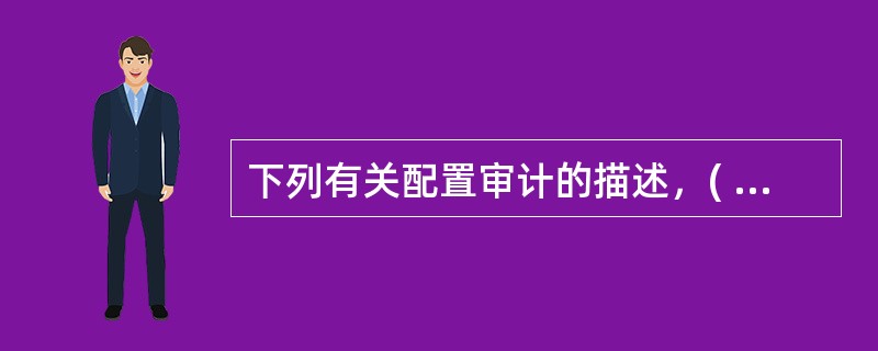 下列有关配置审计的描述，( )说法是不恰当的。