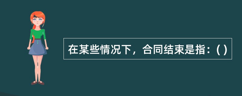 在某些情况下，合同结束是指：( )