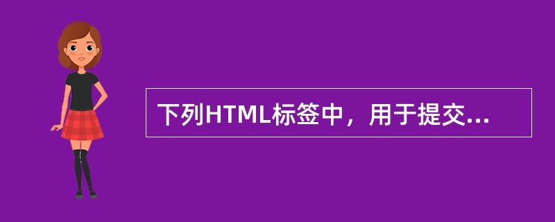 下列HTML标签中，用于提交表单的内容到服务器的表单元素是( )。