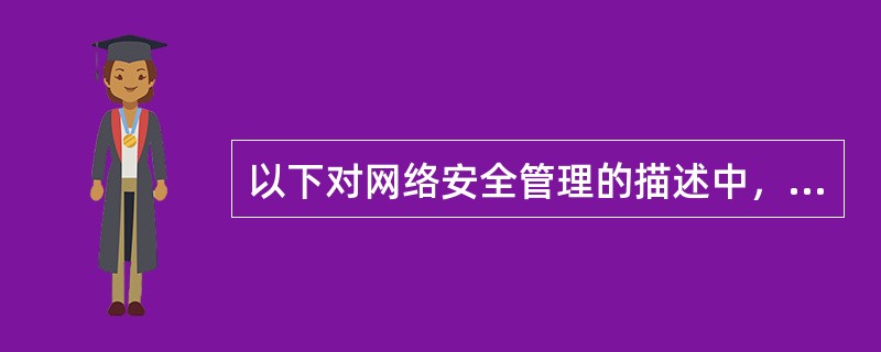 以下对网络安全管理的描述中，正确的是( )。