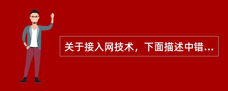 关于接入网技术，下面描述中错误的是( )。