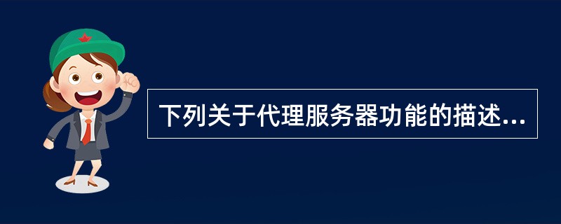 下列关于代理服务器功能的描述中， ( ) 是正确的。