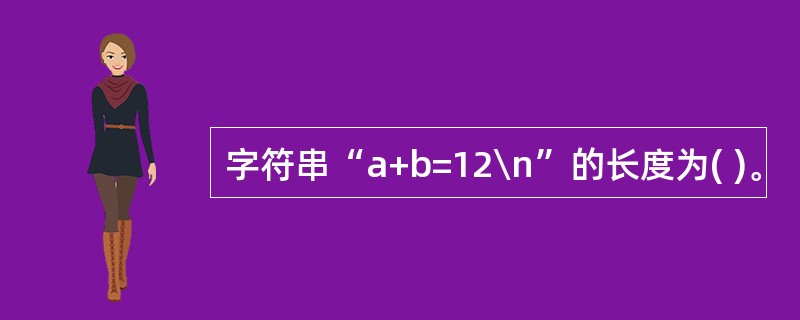 字符串“a+b=12\n”的长度为( )。