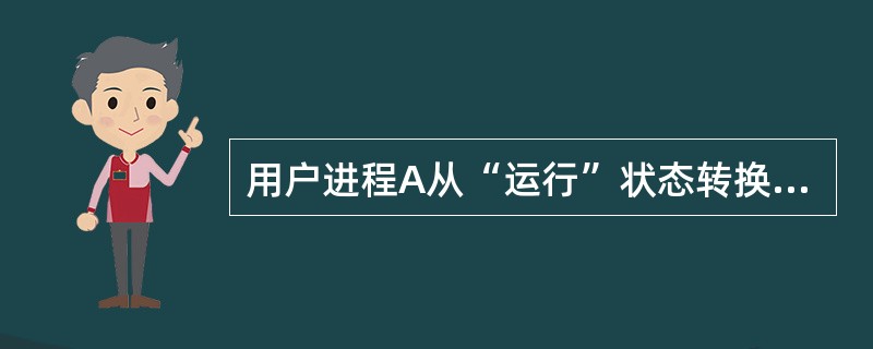 用户进程A从“运行”状态转换到“阻塞”状态可能是由于( )。