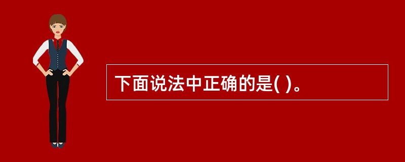 下面说法中正确的是( )。